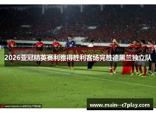 2026亚冠精英赛利雅得胜利客场完胜德黑兰独立队