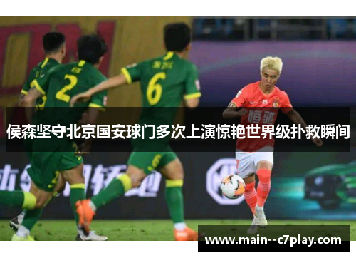 侯森坚守北京国安球门多次上演惊艳世界级扑救瞬间