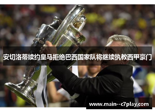 安切洛蒂续约皇马拒绝巴西国家队将继续执教西甲豪门