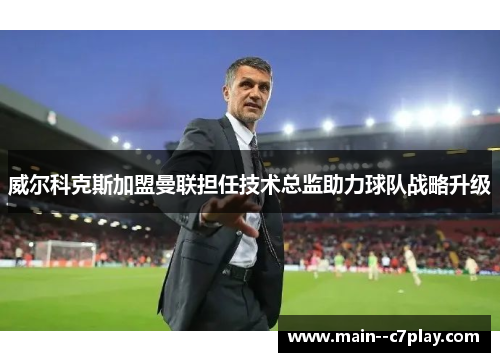 威尔科克斯加盟曼联担任技术总监助力球队战略升级