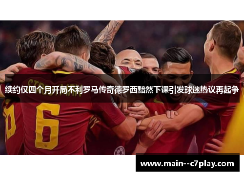 续约仅四个月开局不利罗马传奇德罗西黯然下课引发球迷热议再起争 续约仅四个月开局不利罗马传奇德罗西黯然下课引发球迷热议再起争