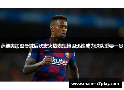 萨维奥加盟曼城后状态火热表现抢眼迅速成为球队重要一员 萨维奥加盟曼城后状态火热表现抢眼迅速成为球队重要一员