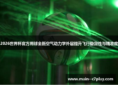 2026世界杯官方用球全新空气动力学外层提升飞行稳定性与精准度