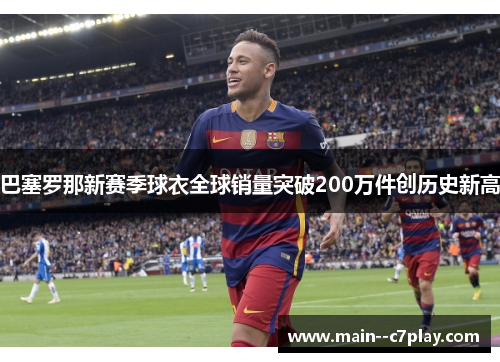 巴塞罗那新赛季球衣全球销量突破200万件创历史新高