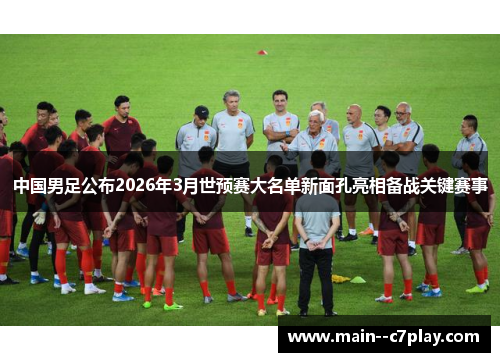 中国男足公布2026年3月世预赛大名单新面孔亮相备战关键赛事 中国男足公布2026年3月世预赛大名单新面孔亮相备战关键赛事