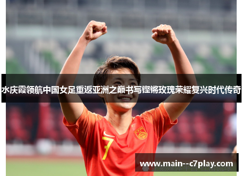 水庆霞领航中国女足重返亚洲之巅书写铿锵玫瑰荣耀复兴时代传奇 水庆霞领航中国女足重返亚洲之巅书写铿锵玫瑰荣耀复兴时代传奇